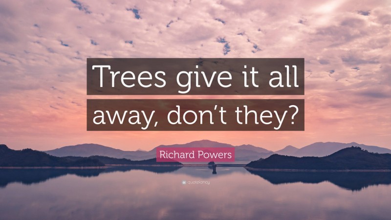 Richard Powers Quote: “Trees give it all away, don’t they?”