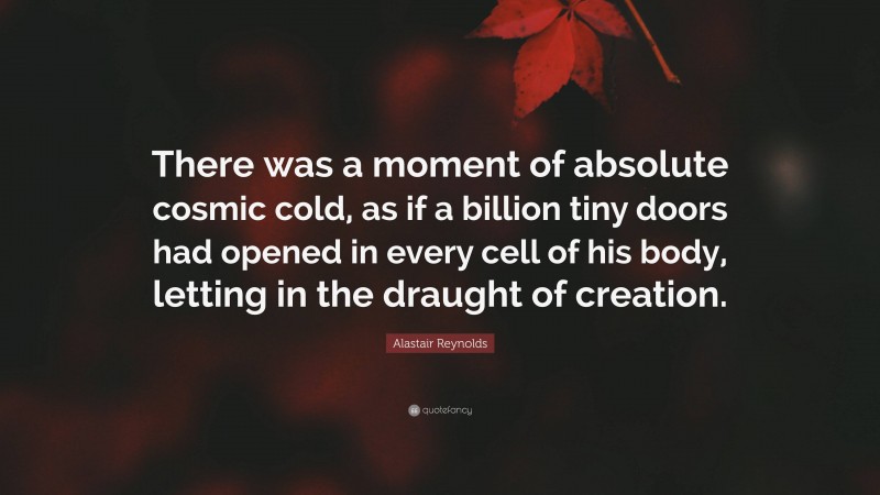 Alastair Reynolds Quote: “There was a moment of absolute cosmic cold, as if a billion tiny doors had opened in every cell of his body, letting in the draught of creation.”