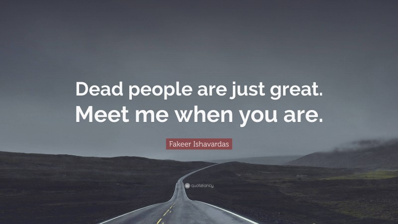Fakeer Ishavardas Quote: “Dead people are just great. Meet me when you are.”
