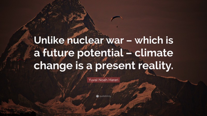 Yuval Noah Harari Quote: “Unlike nuclear war – which is a future potential – climate change is a present reality.”