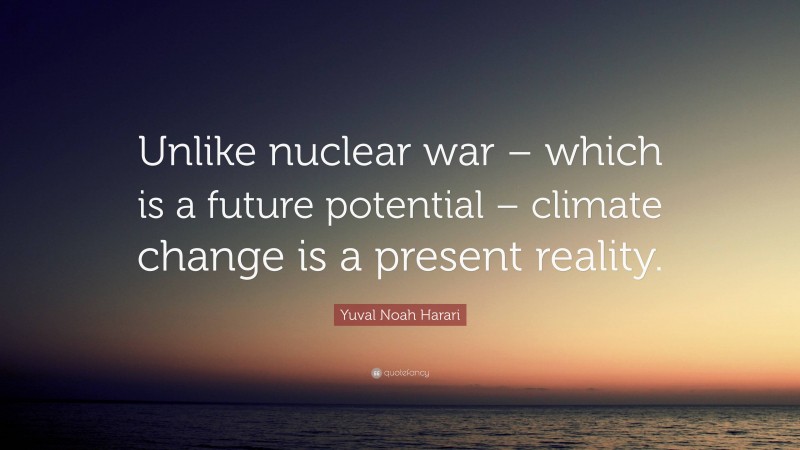 Yuval Noah Harari Quote: “Unlike nuclear war – which is a future potential – climate change is a present reality.”