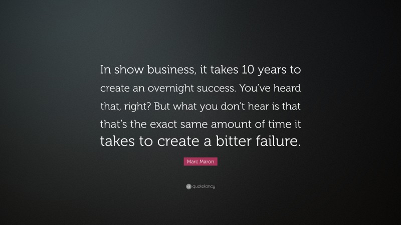 Marc Maron Quote: “In show business, it takes 10 years to create an overnight success. You’ve heard that, right? But what you don’t hear is that that’s the exact same amount of time it takes to create a bitter failure.”