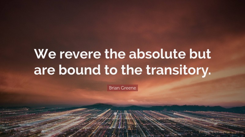 Brian Greene Quote: “We revere the absolute but are bound to the transitory.”