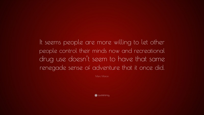 Marc Maron Quote: “It seems people are more willing to let other people control their minds now and recreational drug use doesn’t seem to have that same renegade sense of adventure that it once did.”