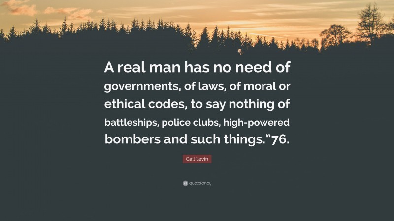 Gail Levin Quote: “A real man has no need of governments, of laws, of moral or ethical codes, to say nothing of battleships, police clubs, high-powered bombers and such things.”76.”