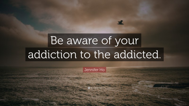 Jennifer Ho Quote: “Be aware of your addiction to the addicted.”