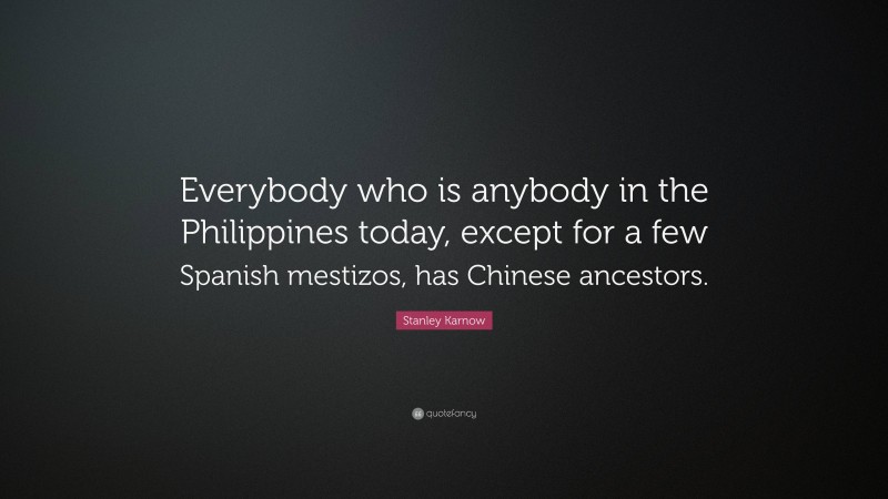 Stanley Karnow Quote: “Everybody who is anybody in the Philippines today, except for a few Spanish mestizos, has Chinese ancestors.”