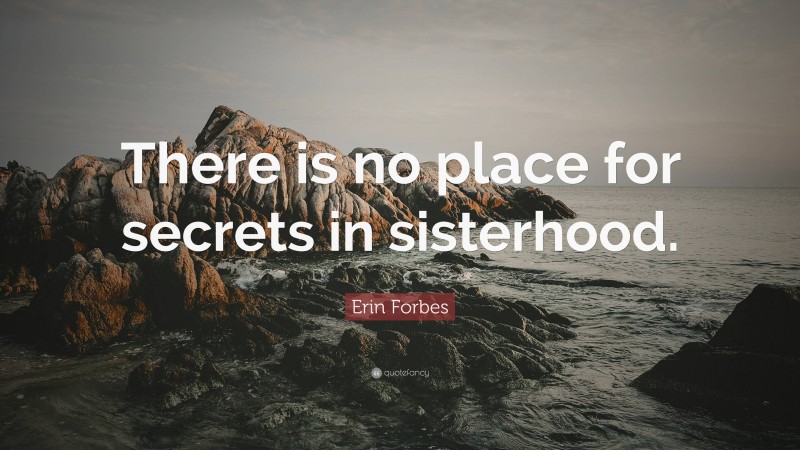 Erin Forbes Quote: “There is no place for secrets in sisterhood.”