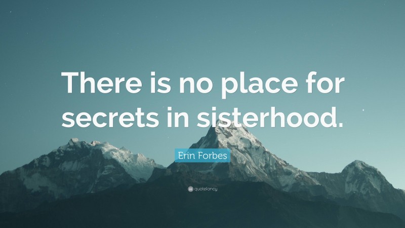 Erin Forbes Quote: “There is no place for secrets in sisterhood.”