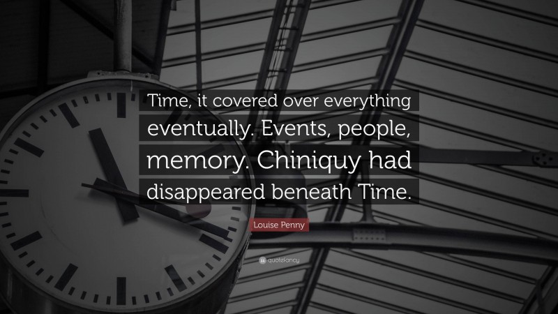 Louise Penny Quote: “Time, it covered over everything eventually. Events, people, memory. Chiniquy had disappeared beneath Time.”