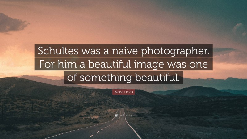 Wade Davis Quote: “Schultes was a naive photographer. For him a beautiful image was one of something beautiful.”