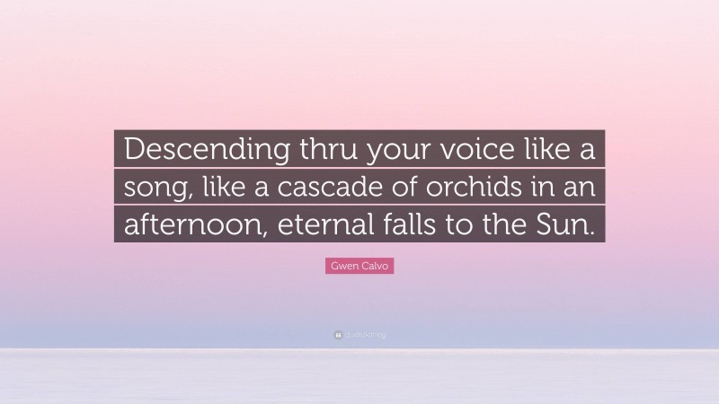 Gwen Calvo Quote: “Descending thru your voice like a song, like a cascade of orchids in an afternoon, eternal falls to the Sun.”