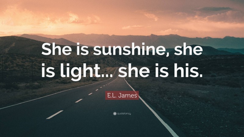 E.L. James Quote: “She is sunshine, she is light... she is his.”