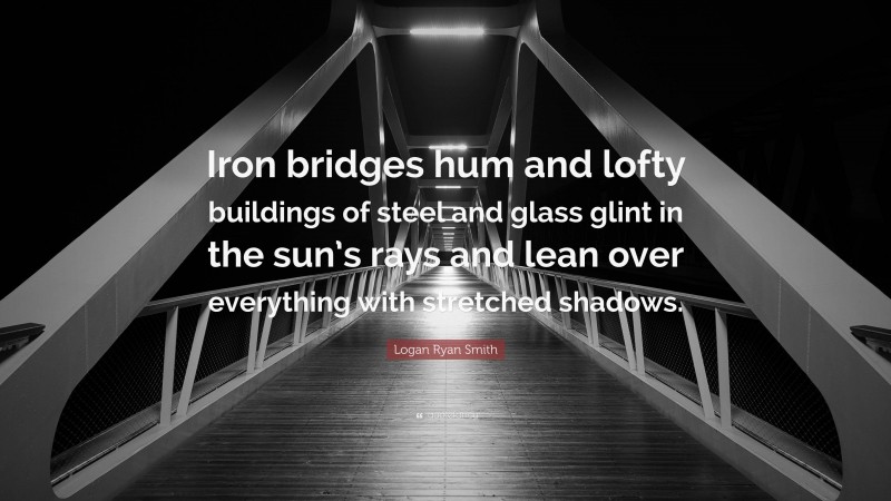 Logan Ryan Smith Quote: “Iron bridges hum and lofty buildings of steel and glass glint in the sun’s rays and lean over everything with stretched shadows.”