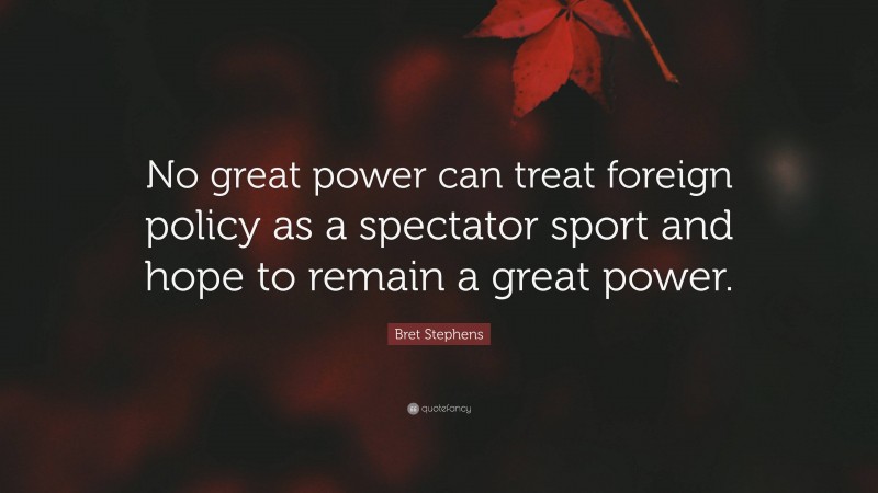 Bret Stephens Quote: “No great power can treat foreign policy as a spectator sport and hope to remain a great power.”