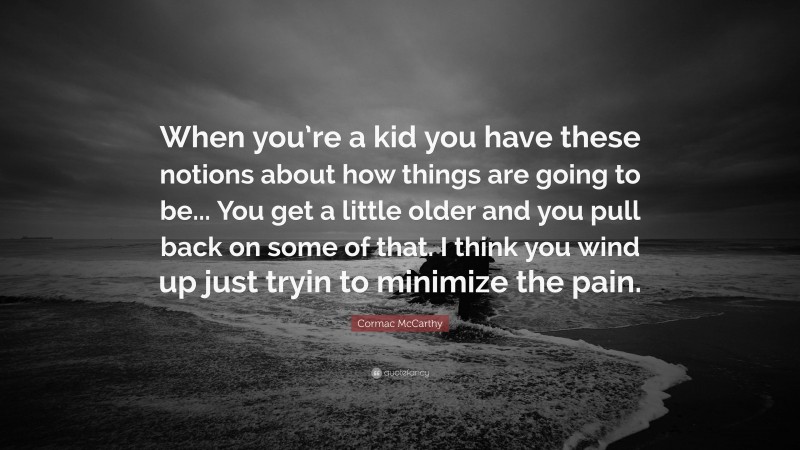 Cormac McCarthy Quote: “When you’re a kid you have these notions about how things are going to be... You get a little older and you pull back on some of that. I think you wind up just tryin to minimize the pain.”