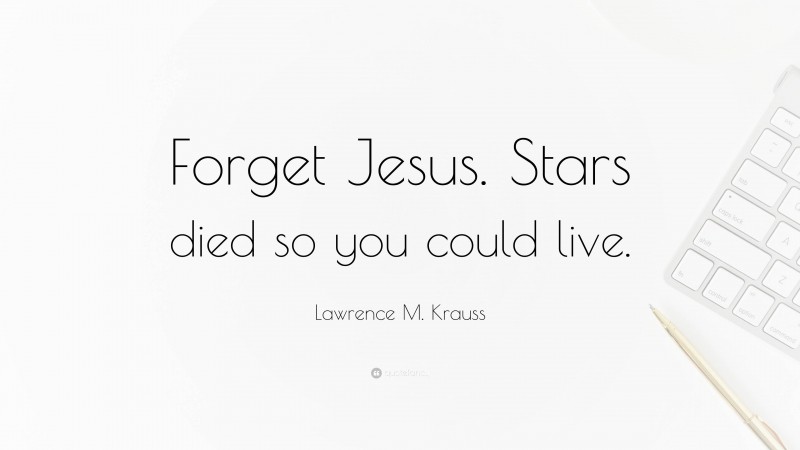 Lawrence M. Krauss Quote: “Forget Jesus. Stars died so you could live.”
