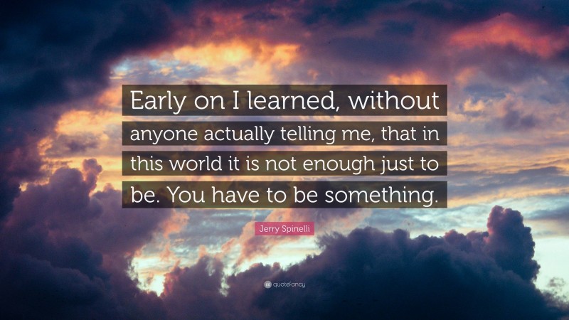 Jerry Spinelli Quote: “Early on I learned, without anyone actually telling me, that in this world it is not enough just to be. You have to be something.”