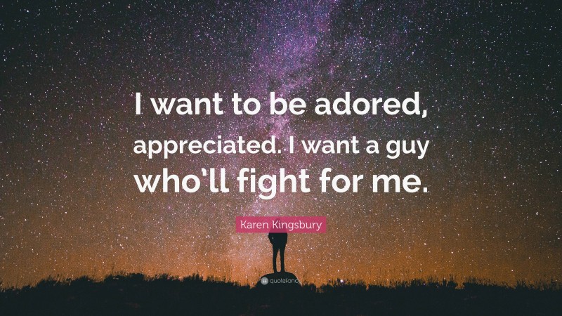 Karen Kingsbury Quote: “I want to be adored, appreciated. I want a guy who’ll fight for me.”
