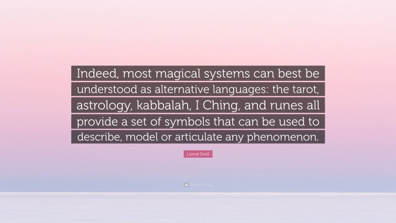 Lionel Snell Quote: “Indeed, most magical systems can best be understood as alternative languages: the tarot, astrology, kabbalah, I Ching, and runes all provide a set of symbols that can be used to describe, model or articulate any phenomenon.”