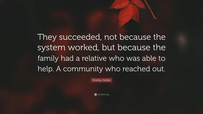 Shelley Noble Quote: “They succeeded, not because the system worked, but because the family had a relative who was able to help. A community who reached out.”