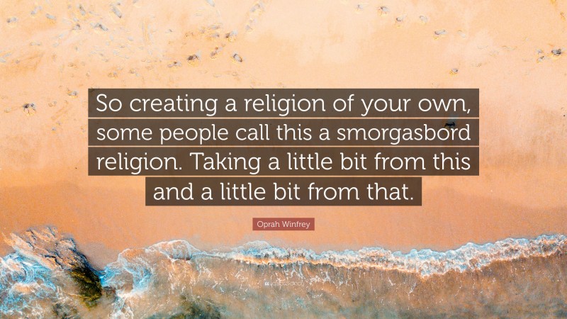 Oprah Winfrey Quote: “So creating a religion of your own, some people call this a smorgasbord religion. Taking a little bit from this and a little bit from that.”