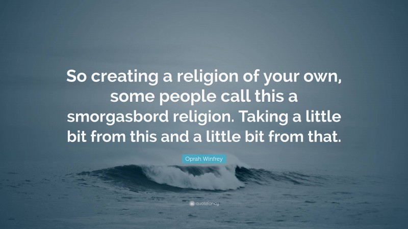 Oprah Winfrey Quote: “So creating a religion of your own, some people call this a smorgasbord religion. Taking a little bit from this and a little bit from that.”