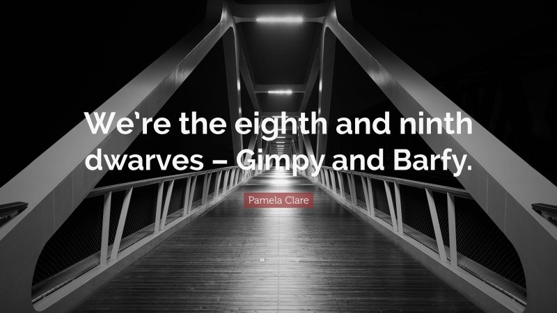 Pamela Clare Quote: “We’re the eighth and ninth dwarves – Gimpy and Barfy.”