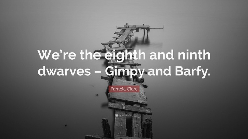 Pamela Clare Quote: “We’re the eighth and ninth dwarves – Gimpy and Barfy.”