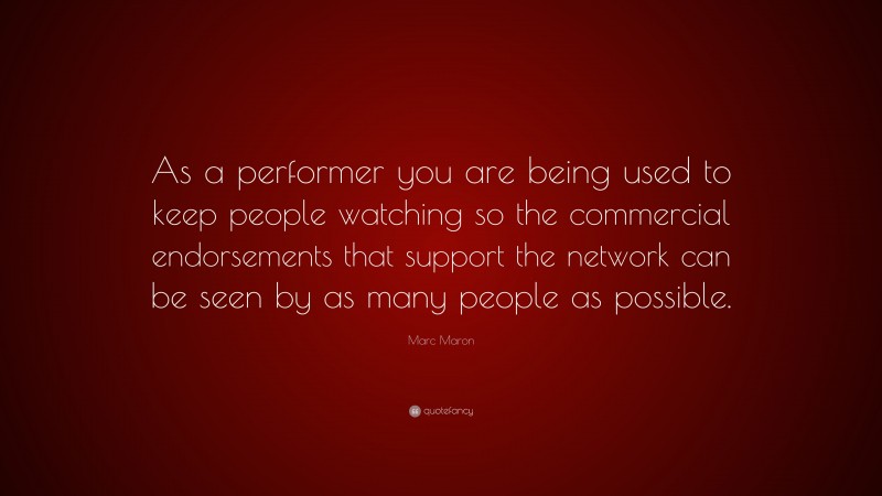 Marc Maron Quote: “As a performer you are being used to keep people watching so the commercial endorsements that support the network can be seen by as many people as possible.”