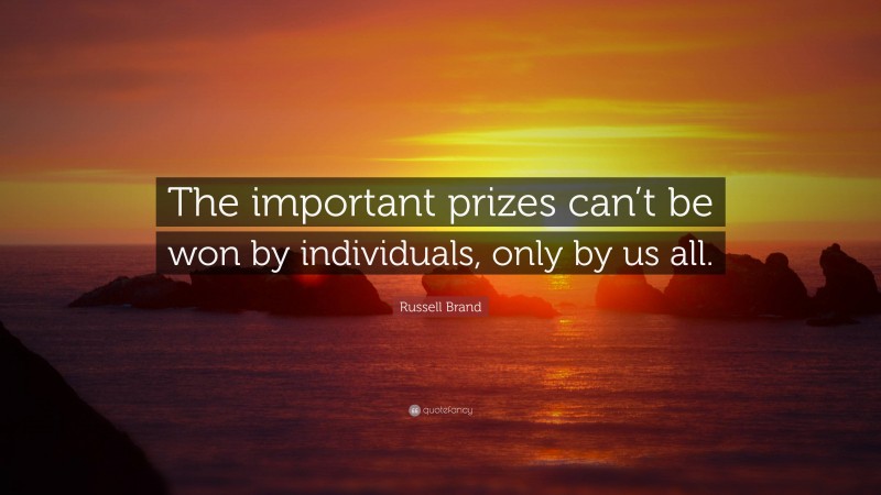 Russell Brand Quote: “The important prizes can’t be won by individuals, only by us all.”
