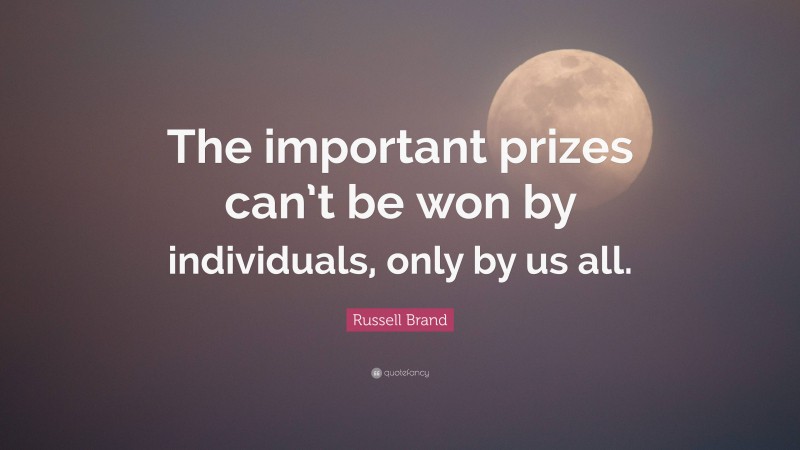 Russell Brand Quote: “The important prizes can’t be won by individuals, only by us all.”