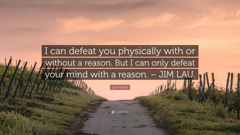 Joe Hyams Quote: “I can defeat you physically with or without a reason. But I can only defeat your mind with a reason. – JIM LAU.”