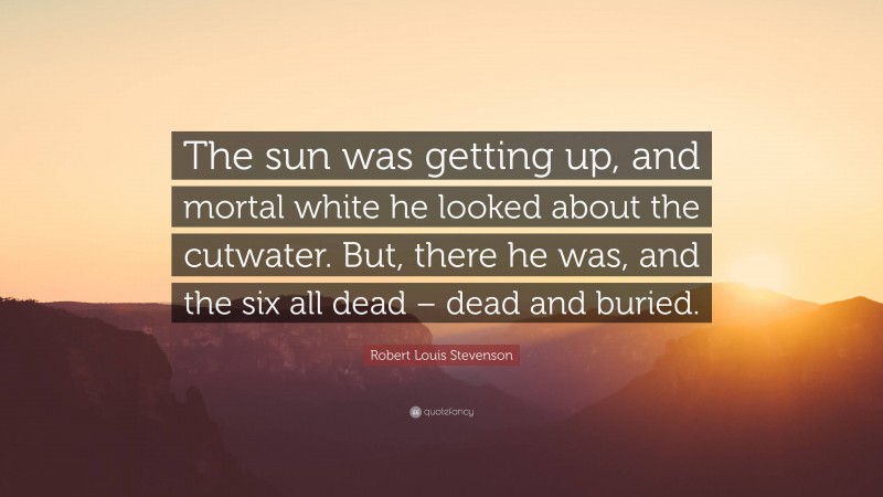 Robert Louis Stevenson Quote: “The sun was getting up, and mortal white he looked about the cutwater. But, there he was, and the six all dead – dead and buried.”