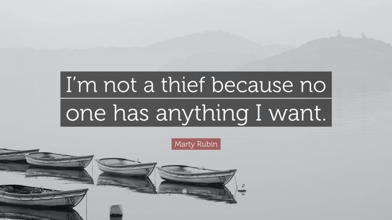 Marty Rubin Quote: “I’m not a thief because no one has anything I want.”