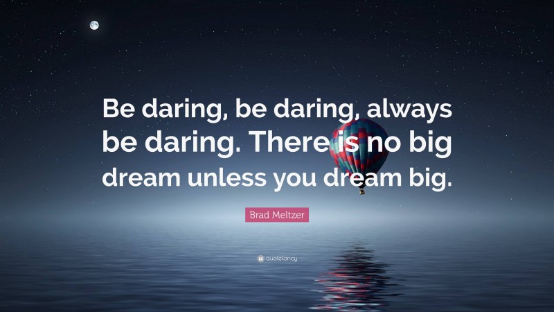 Brad Meltzer Quote: “Be daring, be daring, always be daring. There is no big dream unless you dream big.”