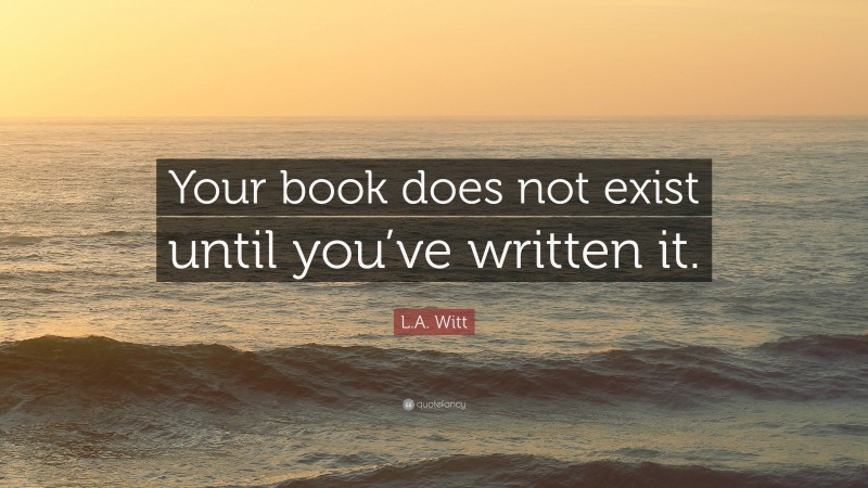 L.A. Witt Quote: “Your book does not exist until you’ve written it.”