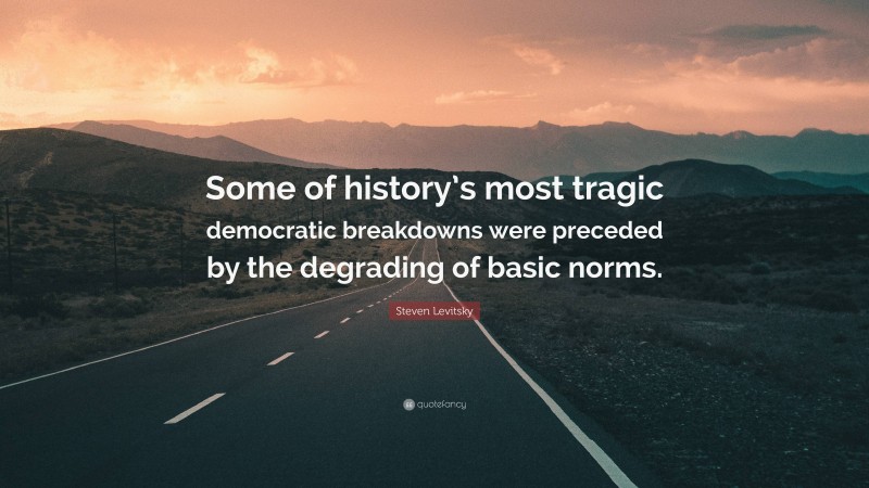 Steven Levitsky Quote: “Some of history’s most tragic democratic breakdowns were preceded by the degrading of basic norms.”