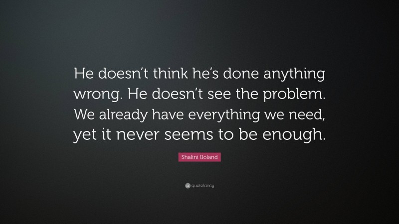 Shalini Boland Quote: “He doesn’t think he’s done anything wrong. He doesn’t see the problem. We already have everything we need, yet it never seems to be enough.”