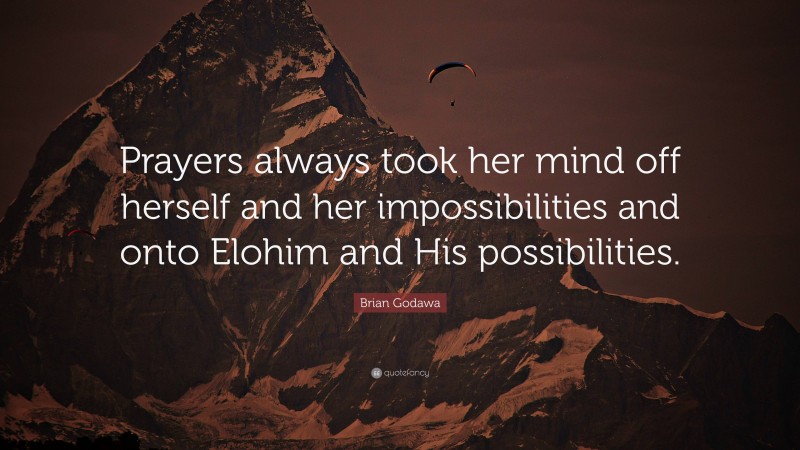 Brian Godawa Quote: “Prayers always took her mind off herself and her impossibilities and onto Elohim and His possibilities.”