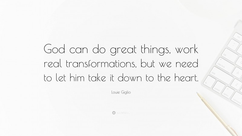 Louie Giglio Quote: “God can do great things, work real transformations, but we need to let him take it down to the heart.”