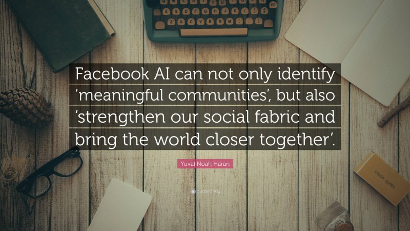 Yuval Noah Harari Quote: “Facebook AI can not only identify ‘meaningful communities’, but also ‘strengthen our social fabric and bring the world closer together’.”