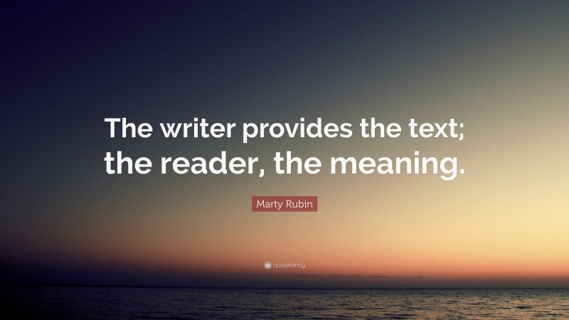 Marty Rubin Quote: “The writer provides the text; the reader, the meaning.”