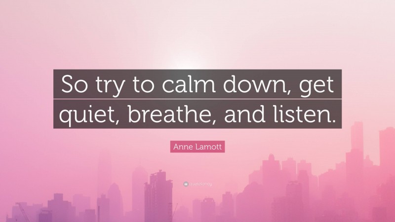 Anne Lamott Quote: “So try to calm down, get quiet, breathe, and listen.”