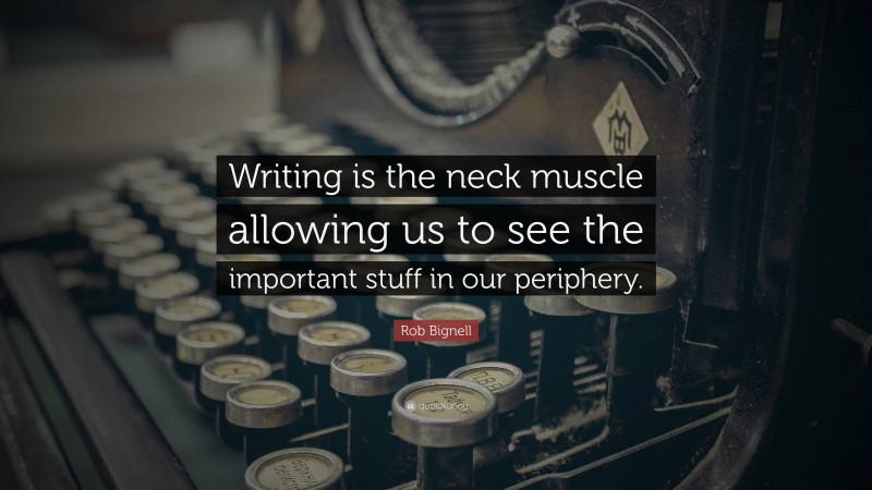 Rob Bignell Quote: “Writing is the neck muscle allowing us to see the important stuff in our periphery.”