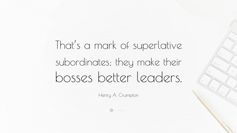 Henry A. Crumpton Quote: “That’s a mark of superlative subordinates; they make their bosses better leaders.”