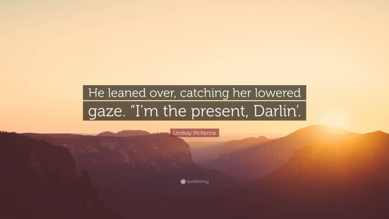 Lindsay McKenna Quote: “He leaned over, catching her lowered gaze. “I’m the present, Darlin’.”