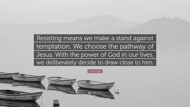 Louie Giglio Quote: “Resisting means we make a stand against temptation. We choose the pathway of Jesus. With the power of God in our lives, we deliberately decide to draw close to him.”