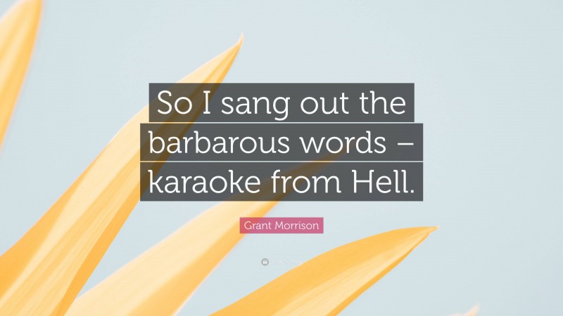 Grant Morrison Quote: “So I sang out the barbarous words – karaoke from Hell.”