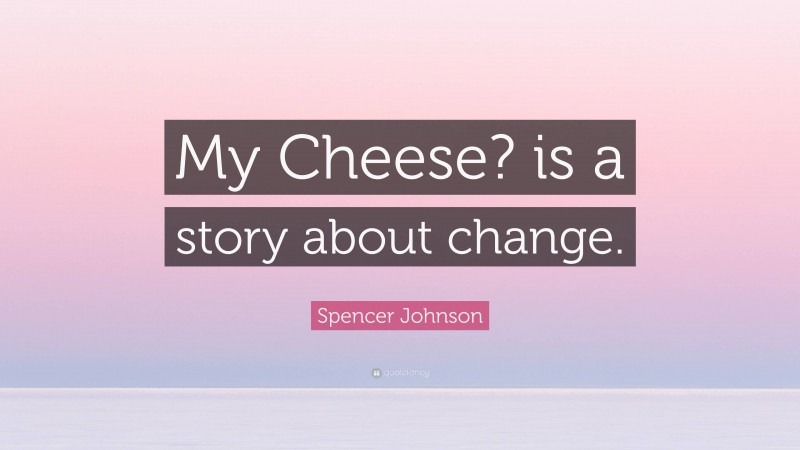 Spencer Johnson Quote: “My Cheese? is a story about change.”